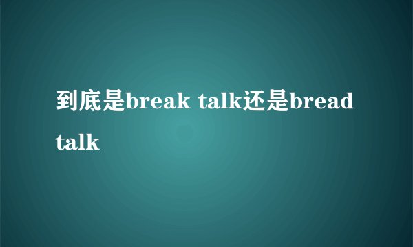 到底是break talk还是bread talk