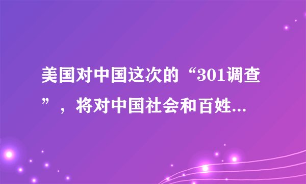 美国对中国这次的“301调查”，将对中国社会和百姓生活造成什么样的影响？