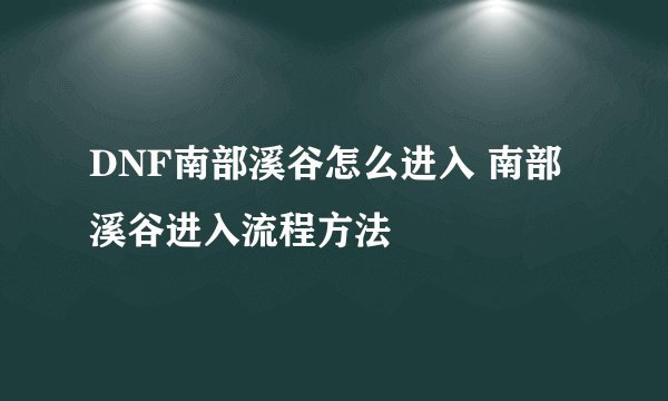 DNF南部溪谷怎么进入 南部溪谷进入流程方法