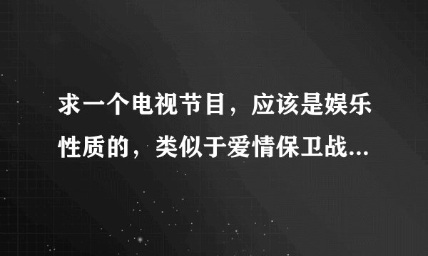求一个电视节目，应该是娱乐性质的，类似于爱情保卫战的节目，具体叫什么忘了