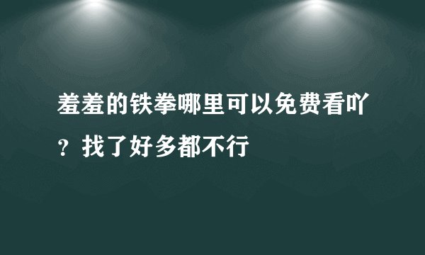 羞羞的铁拳哪里可以免费看吖？找了好多都不行