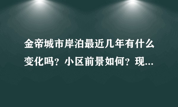 金帝城市岸泊最近几年有什么变化吗？小区前景如何？现在还值得入手吗？