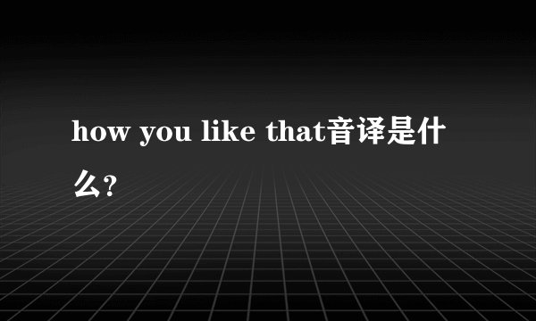 how you like that音译是什么？