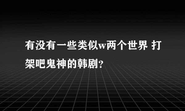 有没有一些类似w两个世界 打架吧鬼神的韩剧？