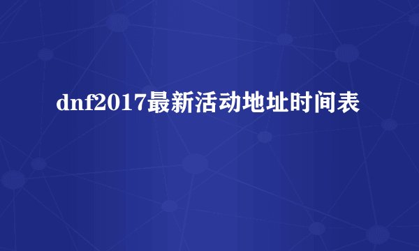 dnf2017最新活动地址时间表