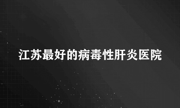 江苏最好的病毒性肝炎医院