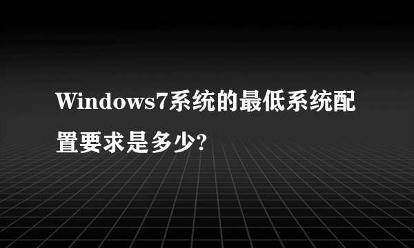 Windows7系统的最低系统配置要求是多少?