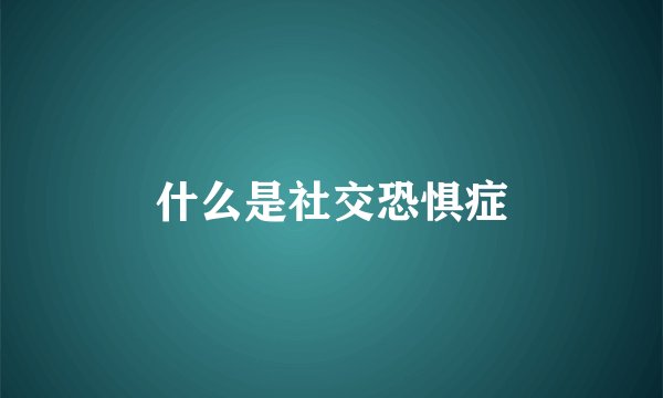 什么是社交恐惧症