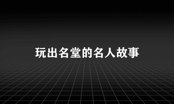 玩出名堂的名人故事