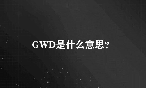 GWD是什么意思？