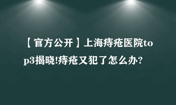 【官方公开】上海痔疮医院top3揭晓!痔疮又犯了怎么办?