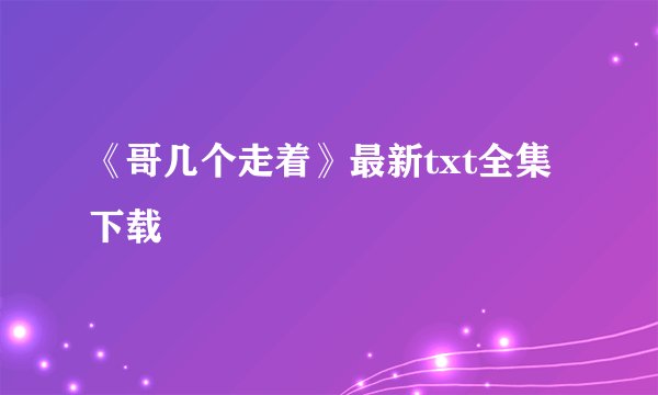 《哥几个走着》最新txt全集下载