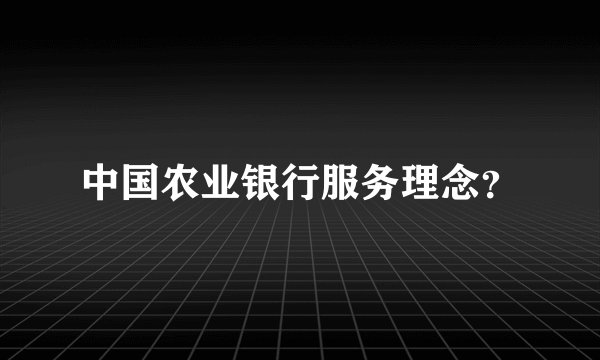 中国农业银行服务理念？