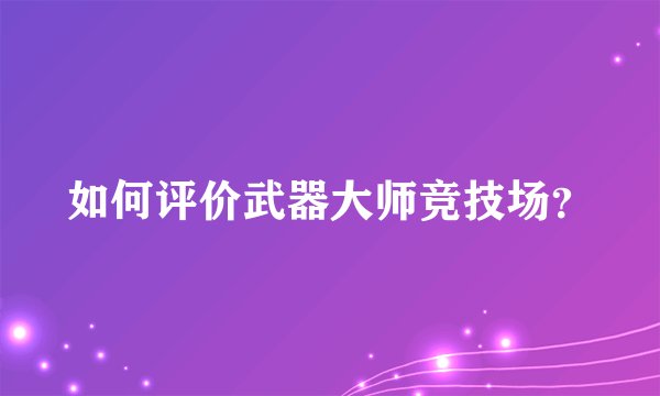 如何评价武器大师竞技场？