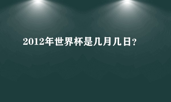 2012年世界杯是几月几日？