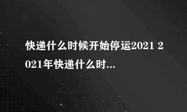 快递什么时候开始停运2021 2021年快递什么时候停运什么时候开始