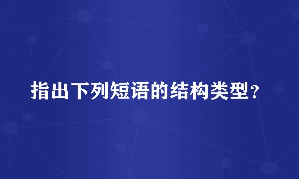 指出下列短语的结构类型？