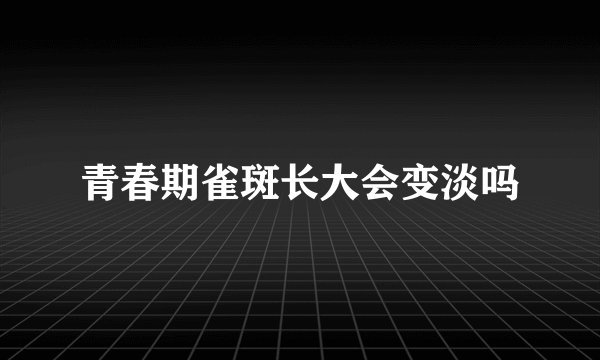 青春期雀斑长大会变淡吗