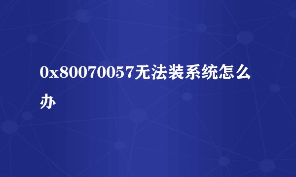 0x80070057无法装系统怎么办