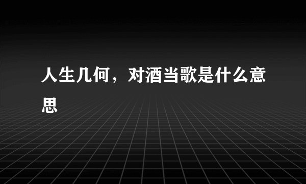 人生几何，对酒当歌是什么意思