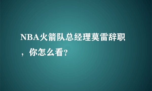 NBA火箭队总经理莫雷辞职，你怎么看？