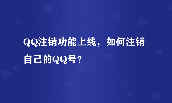QQ注销功能上线，如何注销自己的QQ号？