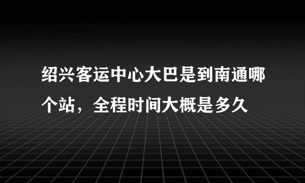 绍兴客运中心大巴是到南通哪个站，全程时间大概是多久