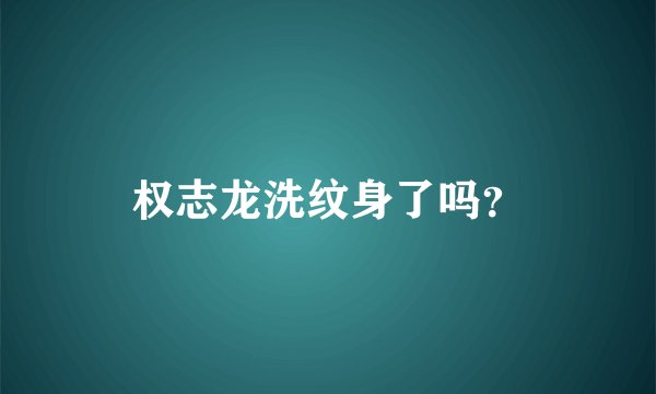 权志龙洗纹身了吗？