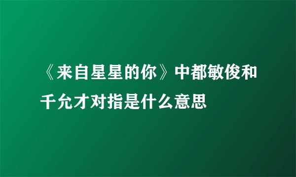 《来自星星的你》中都敏俊和千允才对指是什么意思