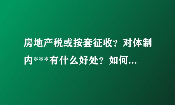 房地产税或按套征收？对体制内***有什么好处？如何收取房产税？