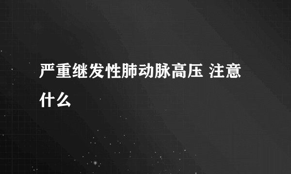 严重继发性肺动脉高压 注意什么