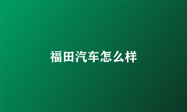福田汽车怎么样