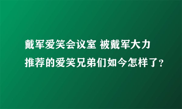 戴军爱笑会议室 被戴军大力推荐的爱笑兄弟们如今怎样了？