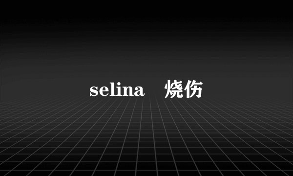 selina 烧伤