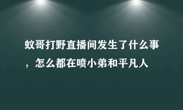 蚊哥打野直播间发生了什么事，怎么都在喷小弟和平凡人