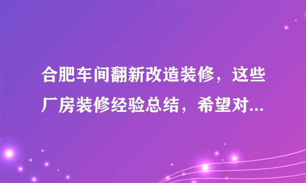 合肥车间翻新改造装修，这些厂房装修经验总结，希望对大家有所帮助！