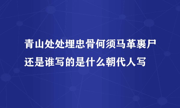 青山处处埋忠骨何须马革裹尸还是谁写的是什么朝代人写