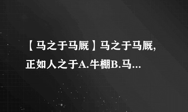 【马之于马厩】马之于马厩,正如人之于A.牛棚B.马车C.房屋D.农场E.楼房