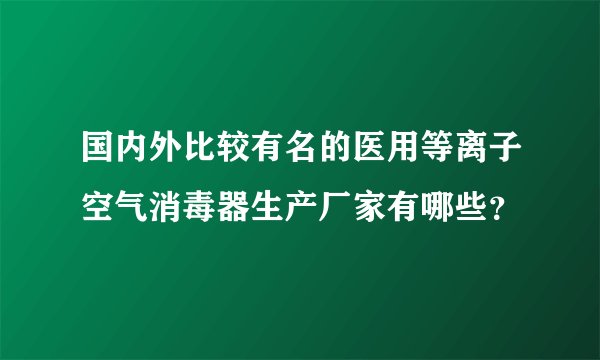 国内外比较有名的医用等离子空气消毒器生产厂家有哪些？