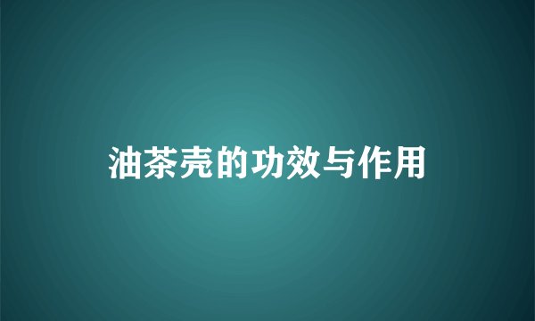 油茶壳的功效与作用