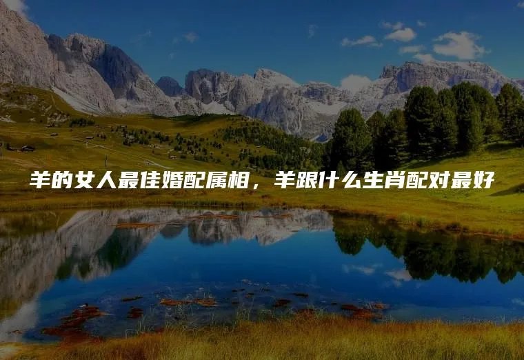 羊的女人最佳婚配属相，羊跟什么生肖配对最好