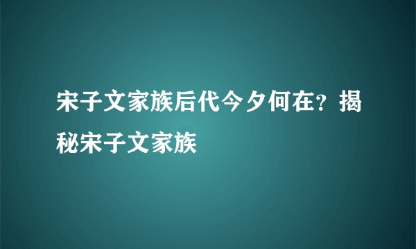 宋子文家族后代今夕何在？揭秘宋子文家族
