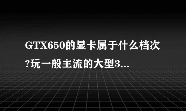 GTX650的显卡属于什么档次?玩一般主流的大型3D游戏可否流畅?