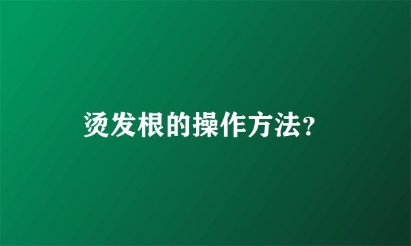 烫发根的操作方法？