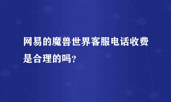 网易的魔兽世界客服电话收费是合理的吗？