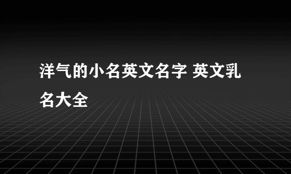 洋气的小名英文名字 英文乳名大全