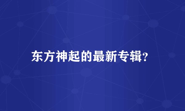 东方神起的最新专辑？