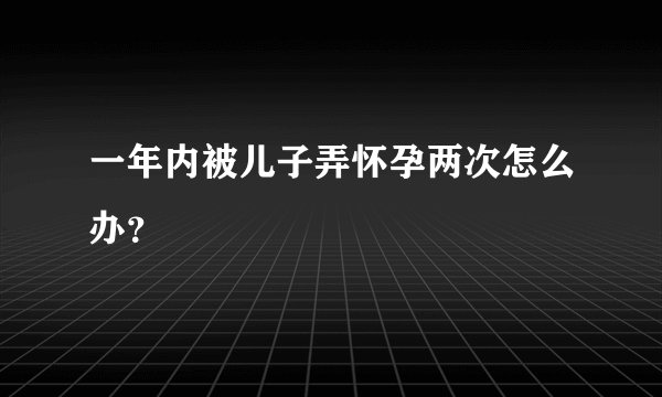 一年内被儿子弄怀孕两次怎么办？