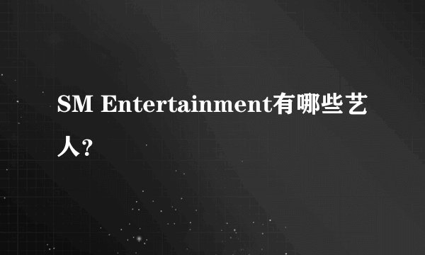SM Entertainment有哪些艺人？