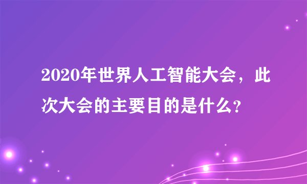 2020年世界人工智能大会，此次大会的主要目的是什么？